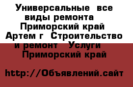 Универсальные (все виды ремонта) - Приморский край, Артем г. Строительство и ремонт » Услуги   . Приморский край